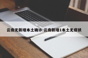 云南无新增本土确诊:云南新增1本土无症状