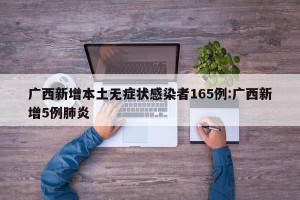 广西新增本土无症状感染者165例:广西新增5例肺炎