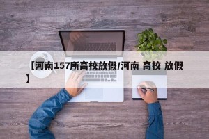 【河南157所高校放假/河南 高校 放假】