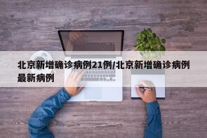 北京新增确诊病例21例/北京新增确诊病例最新病例