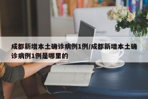 成都新增本土确诊病例1例/成都新增本土确诊病例1例是哪里的