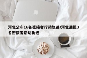河北公布16名密接者行动轨迹/河北通报3名密接者活动轨迹