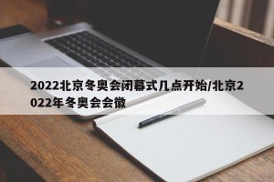 2022北京冬奥会闭幕式几点开始/北京2022年冬奥会会徽