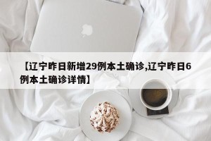 【辽宁昨日新增29例本土确诊,辽宁昨日6例本土确诊详情】