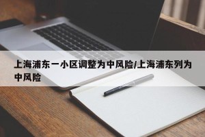 上海浦东一小区调整为中风险/上海浦东列为中风险