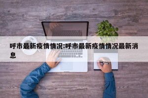 呼市最新疫情情况:呼市最新疫情情况最新消息