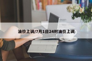 油价上调/7月1日24时油价上调