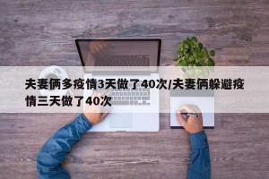 夫妻俩多疫情3天做了40次/夫妻俩躲避疫情三天做了40次