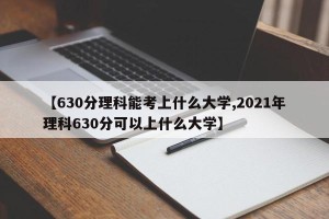 【630分理科能考上什么大学,2021年理科630分可以上什么大学】