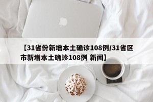 【31省份新增本土确诊108例/31省区市新增本土确诊108例 新闻】