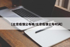 【北京疫情公布晚/北京疫情公布时间】