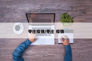 枣庄疫情/枣庄 疫情