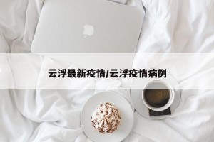 云浮最新疫情/云浮疫情病例