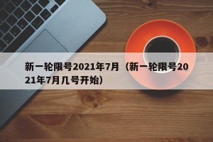 新一轮限号2021年7月（新一轮限号2021年7月几号开始）