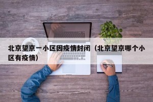 北京望京一小区因疫情封闭（北京望京哪个小区有疫情）