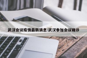 武汉会议疫情最新消息:武汉参加会议确诊