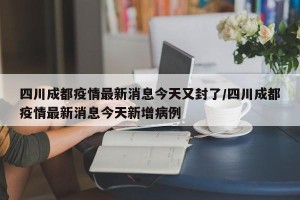 四川成都疫情最新消息今天又封了/四川成都疫情最新消息今天新增病例