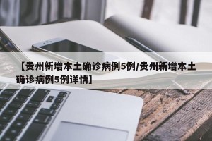 【贵州新增本土确诊病例5例/贵州新增本土确诊病例5例详情】