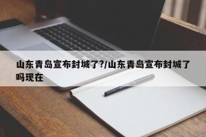 山东青岛宣布封城了?/山东青岛宣布封城了吗现在