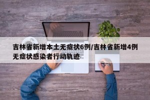 吉林省新增本土无症状6例/吉林省新增4例无症状感染者行动轨迹