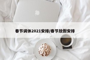 春节调休2021安排/春节放假安排