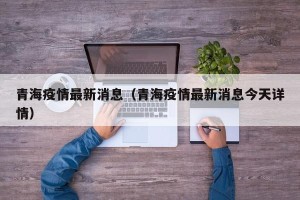 青海疫情最新消息（青海疫情最新消息今天详情）