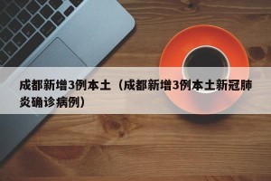 成都新增3例本土（成都新增3例本土新冠肺炎确诊病例）