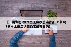 【广州发现1例本土无症状感染者/广州发现1例本土无症状感染者是哪里的】
