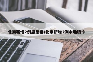 北京新增2例感染者/北京新增2例本地确诊