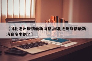 【河北沧州疫情最新消息,河北沧州疫情最新消息多少例了】