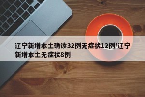 辽宁新增本土确诊32例无症状12例/辽宁新增本土无症状8例