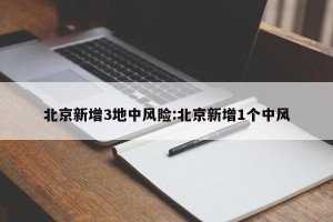 北京新增3地中风险:北京新增1个中风