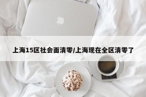 上海15区社会面清零/上海现在全区清零了