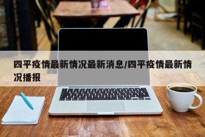 四平疫情最新情况最新消息/四平疫情最新情况播报