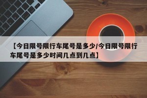 【今日限号限行车尾号是多少/今日限号限行车尾号是多少时间几点到几点】