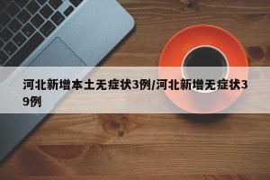 河北新增本土无症状3例/河北新增无症状39例