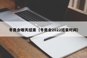 冬奥会哪天结束（冬奥会2022结束时间）