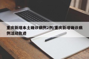 重庆新增本土确诊病例2例/重庆新增确诊病例活动轨迹