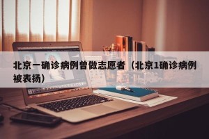 北京一确诊病例曾做志愿者（北京1确诊病例被表扬）