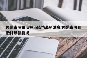 内蒙古呼和浩特市疫情最新消息:内蒙古呼和浩特最新情况