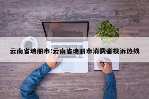 云南省瑞丽市:云南省瑞丽市消费者投诉热线