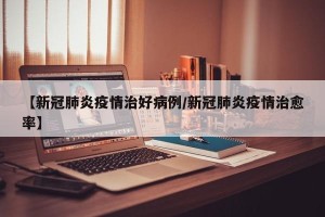 【新冠肺炎疫情治好病例/新冠肺炎疫情治愈率】
