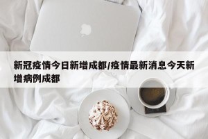 新冠疫情今日新增成都/疫情最新消息今天新增病例成都