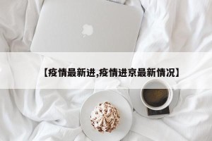 【疫情最新进,疫情进京最新情况】