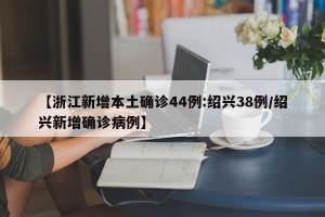 【浙江新增本土确诊44例:绍兴38例/绍兴新增确诊病例】