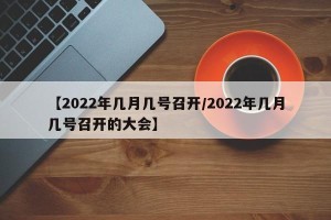 【2022年几月几号召开/2022年几月几号召开的大会】