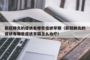 新冠肺炎的症状有哪些症状早期（新冠肺炎的症状有哪些症状早期怎么治疗）