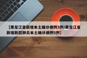 【黑龙江省新增本土确诊病例3例/黑龙江省新增新冠肺炎本土确诊病例5例】