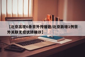 【北京出现6条京外传播链/北京新增1例京外关联无症状转确诊】