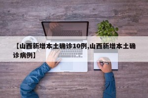 【山西新增本土确诊10例,山西新增本土确诊病例】